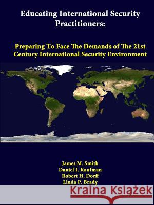 Educating International Security Practitioners: Preparing To Face The Demands Of The 21st Century International Security Environment Smith, James M. 9781312376380 Lulu.com