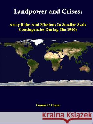 Landpower And Crises: Army Roles And Missions In Smaller-Scale Contingencies During The 1990s Crane, Conrad C. 9781312376625 Lulu.com