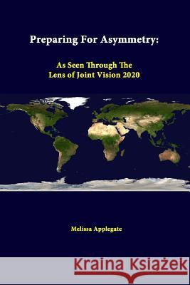 Preparing for Asymmetry: as Seen Through the Lens of Joint Vision 2020 Melissa Applegate, Strategic Studies Institute 9781312379558