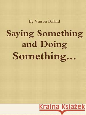 Saying Something and Doing Something Vinson Ballard 9781312385795