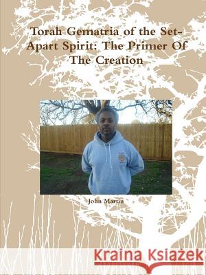 Torah Gematria of the Set-Apart Spirit: The Primer Of The Creation Martin, John 9781312387447