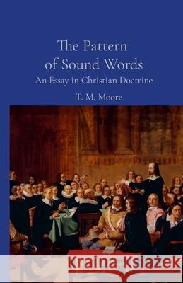 The Pattern of Sound Words: An Essay on Christian Doctrine T. M. Moore 9781312389953 Lulu.com