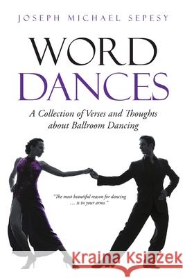 Word Dances: A Collection of Verses and Thoughts About Ballroom Dancing Joseph Michael Sepesy 9781312396722 Lulu.com