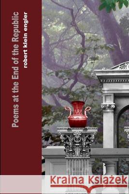 Poems at the End of the Republic Robert Klein Engler 9781312401969