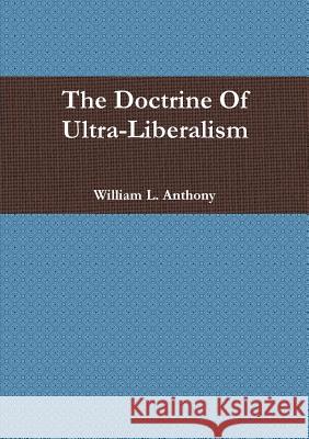 The Doctrine Of Ultra-Liberalism Anthony, William 9781312402690 Lulu.com