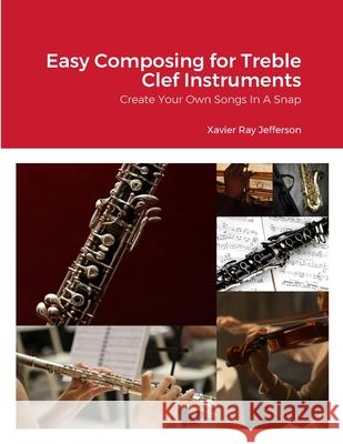 Easy Composing for Treble Clef Instruments: Create Your Own Songs In A Snap Xavier Ray Jefferson 9781312410718