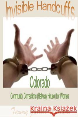 Invisible Handcuffs: Colorado Community Corrections (Halfway House) for Women Tammy Garrett-Williams 9781312413948