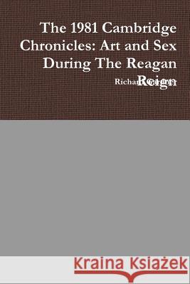 The 1981 Cambridge Chronicles: Art and Sex During the Reagan Reign Richard Gardner 9781312417137