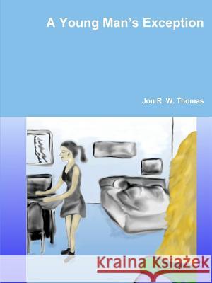 A Young Man's Exception Jon R. W. Thomas 9781312418622 Lulu.com