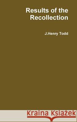 Results of the Recollection J. Henry Todd 9781312432406