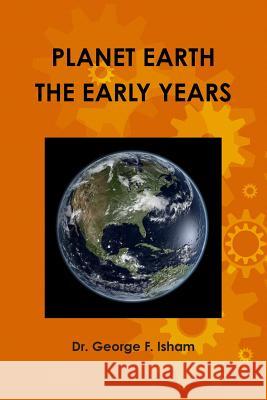 Planet Earth, the Early Years Dr George F. Isham 9781312451063