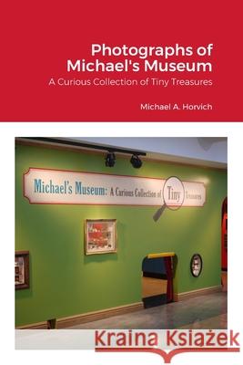 The Photographs of Michael's Museum: A Curious Collection of Tiny Treasures Michael Horvich 9781312462311 Lulu.com