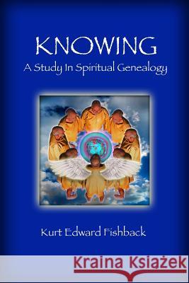 Knowing - A Study in Spiritual Genealogy Kurt Edward Fishback 9781312467408