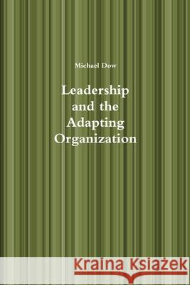Leadership and the Adapting Organization Michael Dow 9781312497863 Lulu.com
