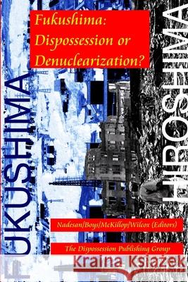 Fukushima: Dispossession or Denuclearization? Nadesan/Boys/McKillop/Wilcox (Editors) 9781312498174