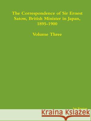 The Correspondence of Sir Ernest Satow, British Minister in Japan, 1895-1900 - Volume Three Ian Ruxton (ed.) 9781312501034 Lulu.com
