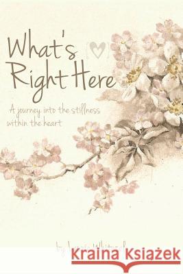 What's Right Here; A Journey into the Stillness Within the Heart Laurie Whitesel 9781312502413 Lulu.com