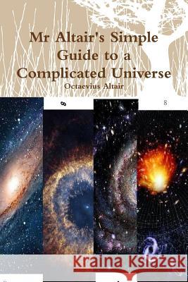 Mr Altair's Simple Guide to a Complicated Universe Octaevius Altair 9781312514058 Lulu.com