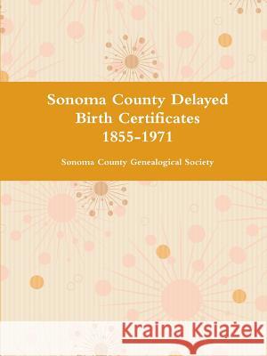 Sonoma County Delayed Birth Certificates 1855-1971 Sonoma County Genealogical Society 9781312514096