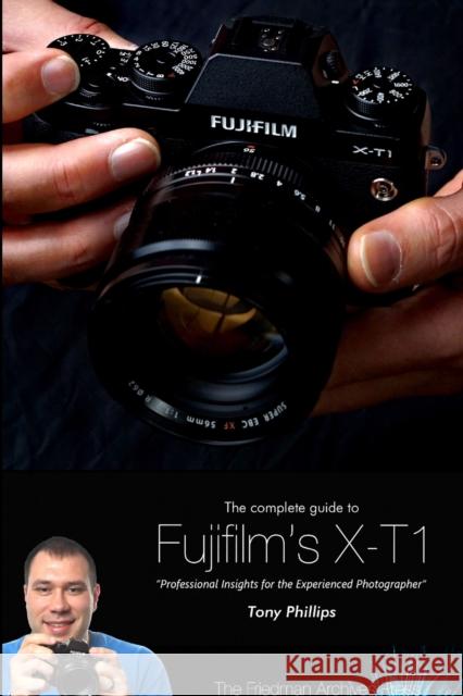 The Complete Guide to Fujifilm's X-T1 Camera (B&W Edition) Tony Phillips 9781312514102 Lulu.com