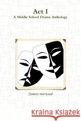 Act I: A Middle School Drama Anthology James Norwood 9781312532625