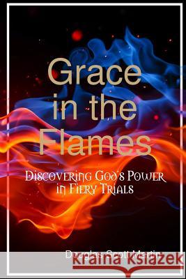 Grace in the Flames: Discovering God's Power in Fiery Trials Douglas Scott Martin 9781312548237