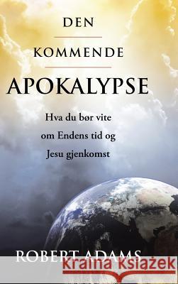 Den Kommende Apokalypse: Hva Du Bor Vite Om Endens Tid Og Jesu Gjenkomst Robert Adams 9781312551992