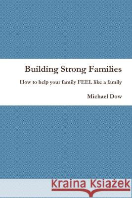 Building Strong Families: How to help your family FEEL like a family Michael Dow 9781312570115 Lulu.com