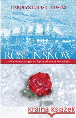Rose in Snow: A tale of romance, struggle, and hope in 19th-century Massachusetts Carolyn Thomas 9781312571648
