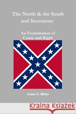 The North & the South and Secession: an Examination of Cause and Right Adam S. Miller 9781312581388