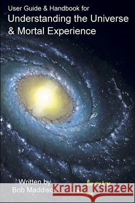 User Guide & Handbook for Understanding the Universe & Mortal Experience Bob Maddison 9781312585928