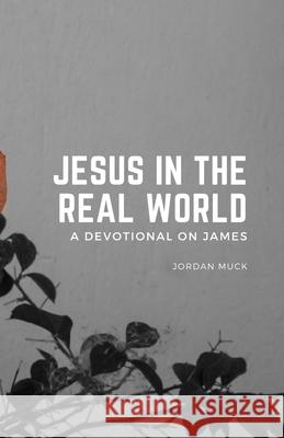 Jesus in the Real World (A Devotional on James) Jordan Muck 9781312592834