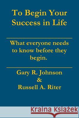 To Begin Your Success in Life Gary Johnson, Russell Riter 9781312605749