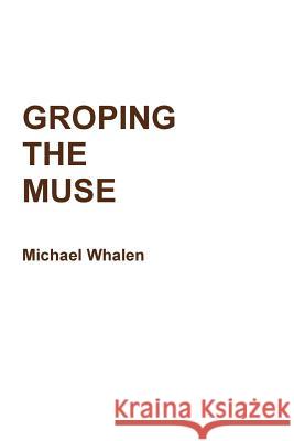 Groping the Muse Michael Whalen 9781312612228 Lulu.com
