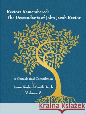 Rectors Remembered: The Descendants of John Jacob Rector Volume 8 Laura Wayland-Smit 9781312620421