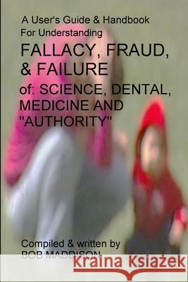 A Users Guide To Understanding Fallacy, Fraud, & Failure Bob Maddison 9781312620834