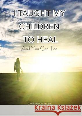 I Taught My Children How to Heal and You Can Too Carrington Allen 9781312621084