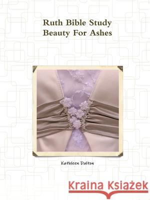 Ruth Bible Study Beauty For Ashes Dalton, Kathleen 9781312641280 Lulu.com
