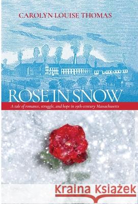 Rose in Snow: A tale of romance, struggle, and hope in 19th-century Massachusetts Carolyn Thomas 9781312654747