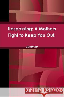 Trespassing: A Mothers Fight to Keep You Out. J. Deanna 9781312667051 Lulu.com