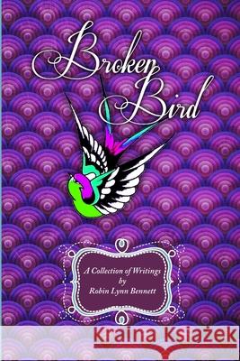 Broken Bird: A Collection of Writings by Robin Lynn Bennett Robin Bennett 9781312677272