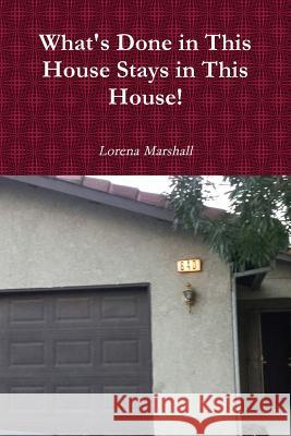 What's Done in This House Stays in This House! Lorena Marshall 9781312678033