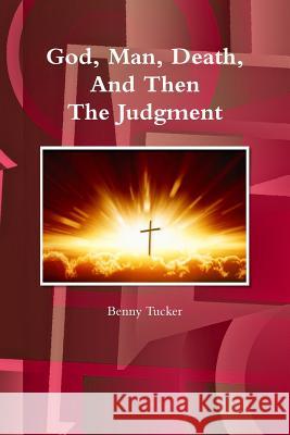 God, Man, Death and Then the Judgment Benny Tucker 9781312698611