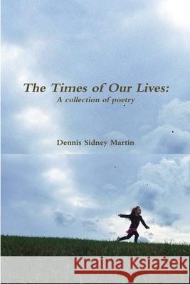 The Times of Our Lives: A Collection of Poetry Dennis Sidney Martin 9781312706347 Lulu.com