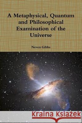 A Metaphysical, Quantum and Philosophical Examination of the Universe Neven Gibbs 9781312723092 Lulu.com