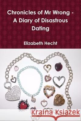 Chronicles of Mr Wrong - A Diary of Disastrous Dating (Paperback) Hecht, Elizabeth 9781312723443