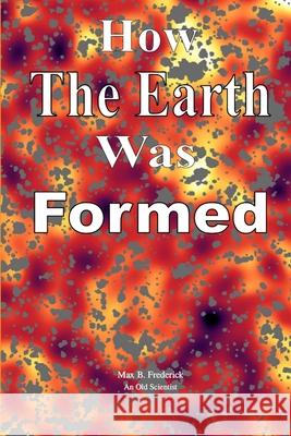 How The Earth Was Formed Max B. Frederick 9781312725201 Lulu.com
