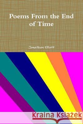 Poems From the End of Time Elliott, Jonathan 9781312725454 Lulu.com