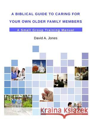 A Biblical Guide to Caring for Your Own Older Family Members Pastor David A. Jones 9781312726925 Lulu.com