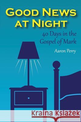 Good News at Night: 40 Days in the Gospel of Mark Aaron Perry 9781312731226 Lulu.com